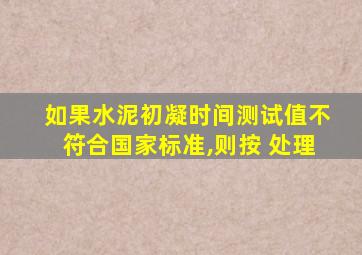 如果水泥初凝时间测试值不符合国家标准,则按 处理